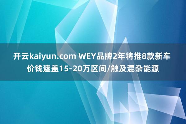 开云kaiyun.com WEY品牌2年将推8款新车 价钱遮盖15-20万区间/触及混杂能源