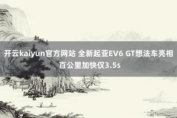 开云kaiyun官方网站 全新起亚EV6 GT想法车亮相 百公里加快仅3.5s