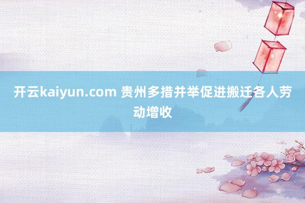 开云kaiyun.com 贵州多措并举促进搬迁各人劳动增收