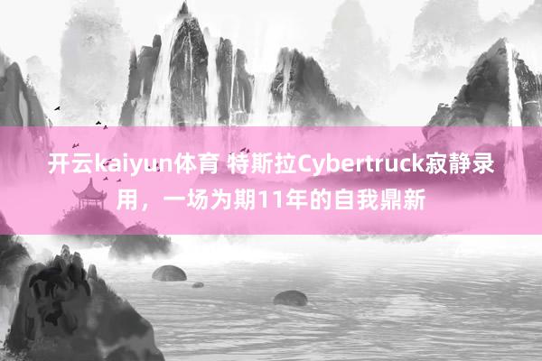开云kaiyun体育 特斯拉Cybertruck寂静录用，一场为期11年的自我鼎新