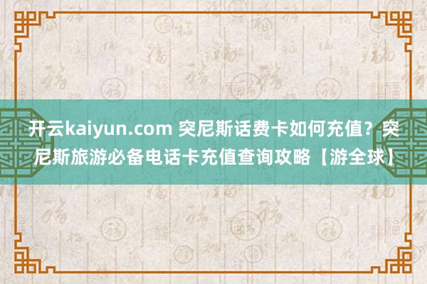 开云kaiyun.com 突尼斯话费卡如何充值？突尼斯旅游必备电话卡充值查询攻略【游全球】