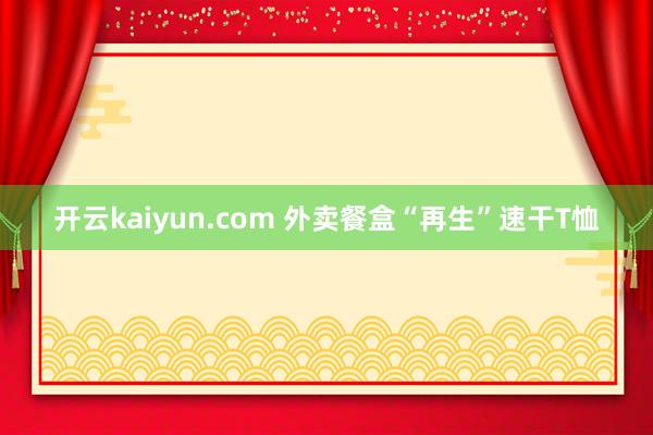 开云kaiyun.com 外卖餐盒“再生”速干T恤