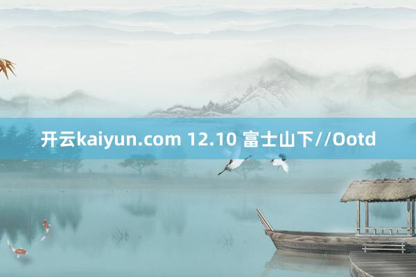 开云kaiyun.com 12.10 富士山下//Ootd