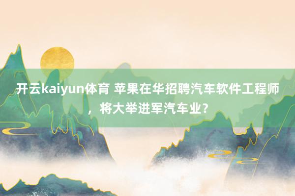 开云kaiyun体育 苹果在华招聘汽车软件工程师，将大举进军汽车业？