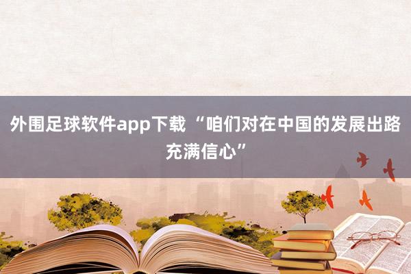 外围足球软件app下载 “咱们对在中国的发展出路充满信心”