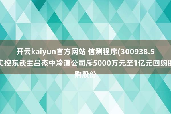 开云kaiyun官方网站 信测程序(300938.SZ)实控东谈主吕杰中冷漠公司斥5000万元至1亿元回购股份