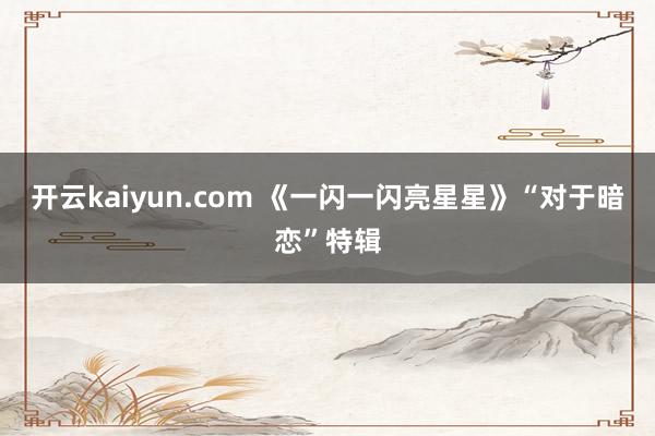 开云kaiyun.com 《一闪一闪亮星星》“对于暗恋”特辑