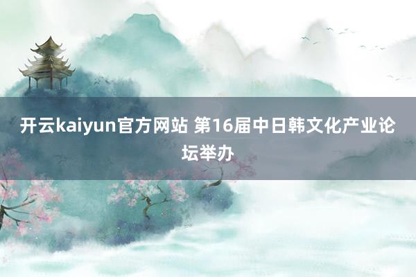开云kaiyun官方网站 第16届中日韩文化产业论坛举办
