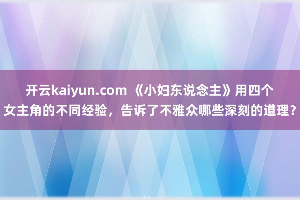 开云kaiyun.com 《小妇东说念主》用四个女主角的不同经验，告诉了不雅众哪些深刻的道理？