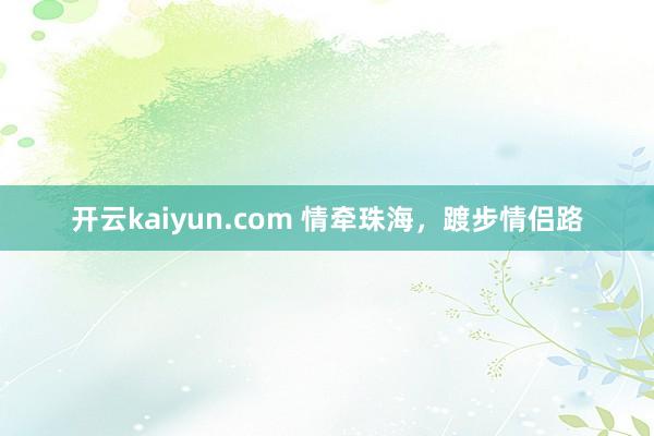 开云kaiyun.com 情牵珠海，踱步情侣路