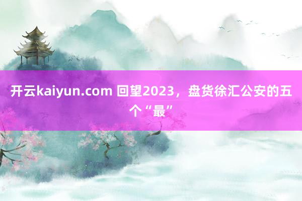 开云kaiyun.com 回望2023，盘货徐汇公安的五个“最”