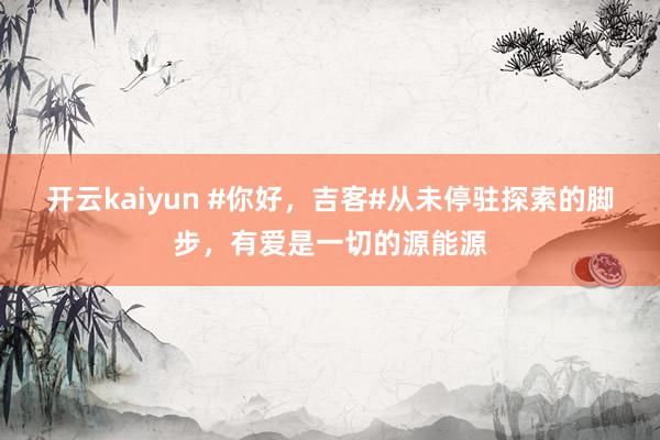 开云kaiyun #你好，吉客#从未停驻探索的脚步，有爱是一切的源能源