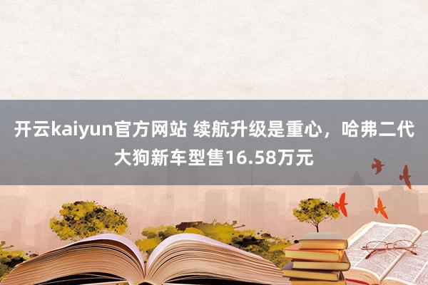 开云kaiyun官方网站 续航升级是重心，哈弗二代大狗新车型售16.58万元