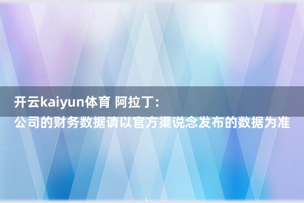 开云kaiyun体育 阿拉丁：
公司的财务数据请以官方渠说念发布的数据为准