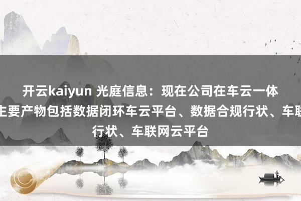 开云kaiyun 光庭信息：现在公司在车云一体化方面的主要产物包括数据闭环车云平台、数据合规行状、车联网云平台