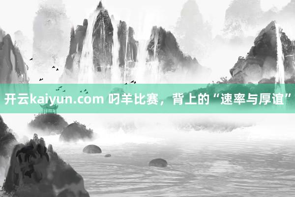 开云kaiyun.com 叼羊比赛，背上的“速率与厚谊”