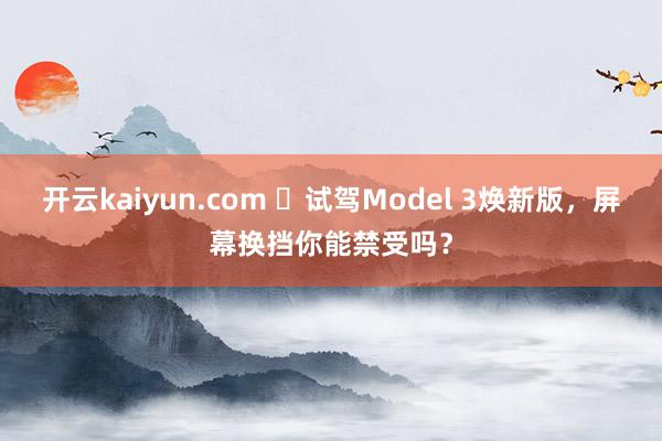 开云kaiyun.com ​试驾Model 3焕新版，屏幕换挡你能禁受吗？