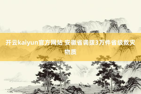 开云kaiyun官方网站 安徽省调拨3万件省级救灾物质