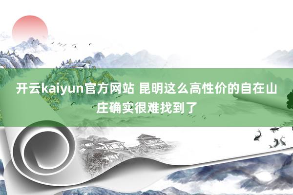 开云kaiyun官方网站 昆明这么高性价的自在山庄确实很难找到了