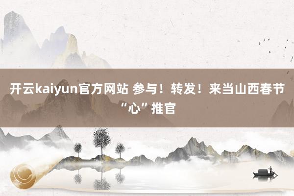 开云kaiyun官方网站 参与！转发！来当山西春节“心”推官