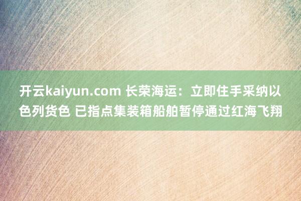 开云kaiyun.com 长荣海运：立即住手采纳以色列货色 已指点集装箱船舶暂停通过红海飞翔