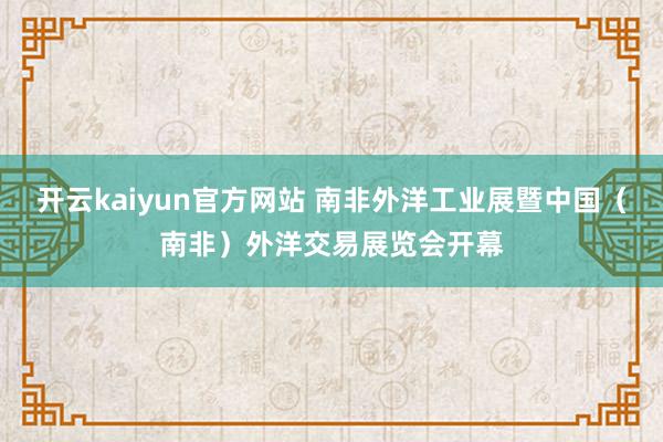 开云kaiyun官方网站 南非外洋工业展暨中国（南非）外洋交易展览会开幕