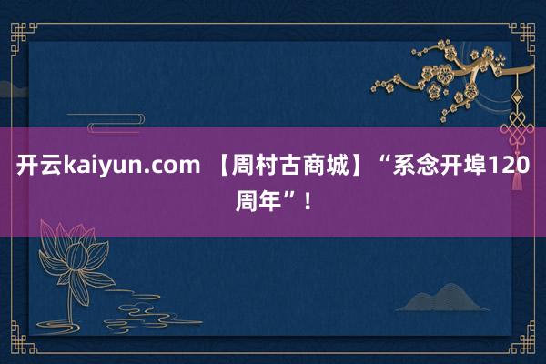 开云kaiyun.com 【周村古商城】“系念开埠120周年”！