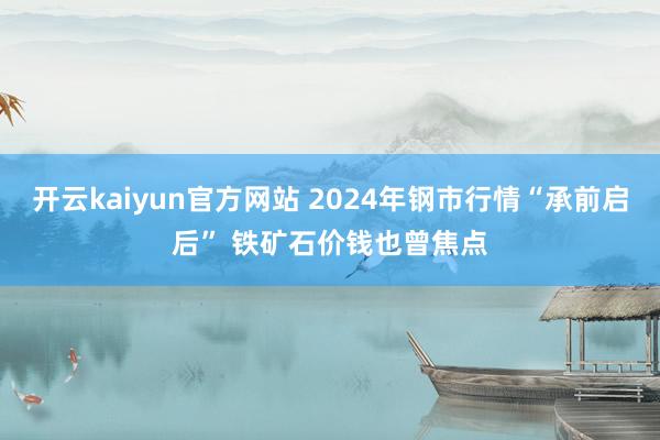 开云kaiyun官方网站 2024年钢市行情“承前启后” 铁矿石价钱也曾焦点