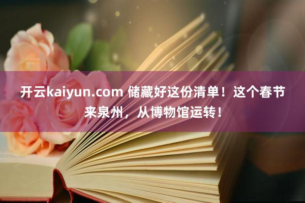 开云kaiyun.com 储藏好这份清单！这个春节来泉州，从博物馆运转！