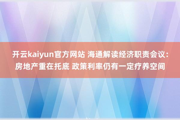 开云kaiyun官方网站 海通解读经济职责会议：房地产重在托底 政策利率仍有一定疗养空间
