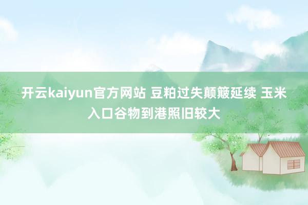 开云kaiyun官方网站 豆粕过失颠簸延续 玉米入口谷物到港照旧较大