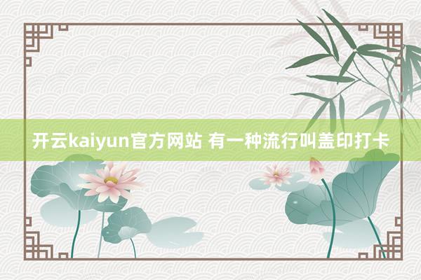 开云kaiyun官方网站 有一种流行叫盖印打卡