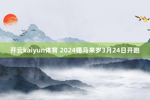 开云kaiyun体育 2024锡马来岁3月24日开跑