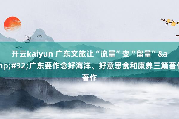 开云kaiyun 广东文旅让“流量”变“留量”&#32;广东要作念好海洋、好意思食和康养三篇著作