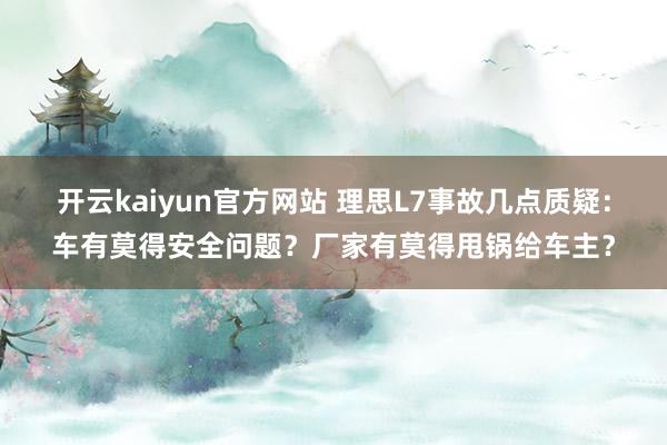 开云kaiyun官方网站 理思L7事故几点质疑：车有莫得安全问题？厂家有莫得甩锅给车主？