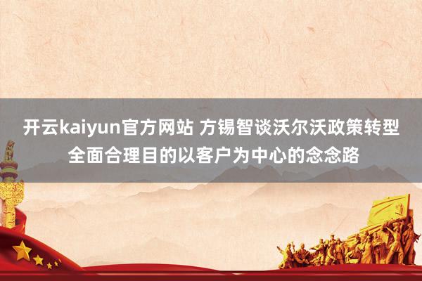开云kaiyun官方网站 方锡智谈沃尔沃政策转型 全面合理目的以客户为中心的念念路