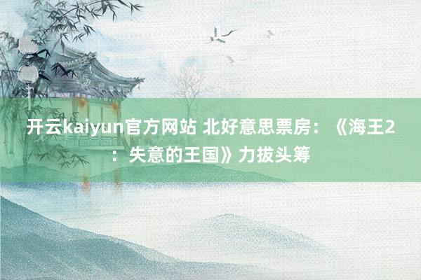 开云kaiyun官方网站 北好意思票房：《海王2：失意的王国》力拔头筹