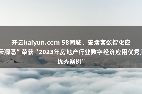 开云kaiyun.com 58同城、安堵客数智化应用“云洞悉”荣获“2023年房地产行业数字经济应用优秀案例”