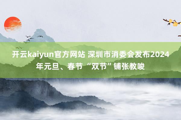 开云kaiyun官方网站 深圳市消委会发布2024年元旦、春节 “双节”铺张教唆