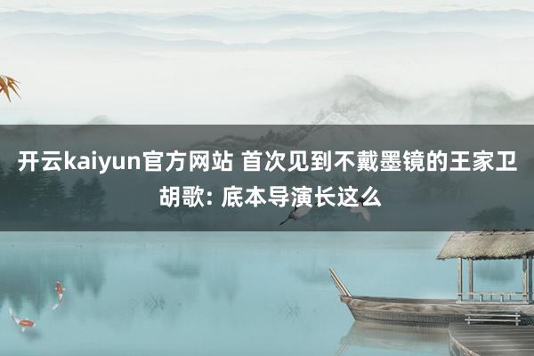 开云kaiyun官方网站 首次见到不戴墨镜的王家卫 胡歌: 底本导演长这么