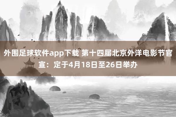 外围足球软件app下载 第十四届北京外洋电影节官宣：定于4月18日至26日举办