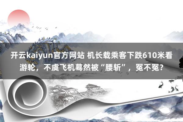 开云kaiyun官方网站 机长载乘客下跌610米看游轮，不虞飞机蓦然被“腰斩”，冤不冤？