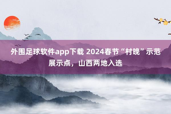 外围足球软件app下载 2024春节“村晚”示范展示点，山西两地入选