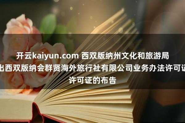 开云kaiyun.com 西双版纳州文化和旅游局对于刊出西双版纳会群贤海外旅行社有限公司业务办法许可证的布告