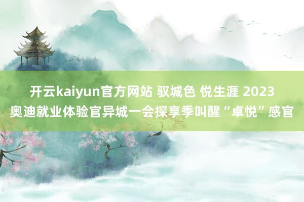 开云kaiyun官方网站 驭城色 悦生涯 2023奥迪就业体验官异城一会探享季叫醒“卓悦”感官