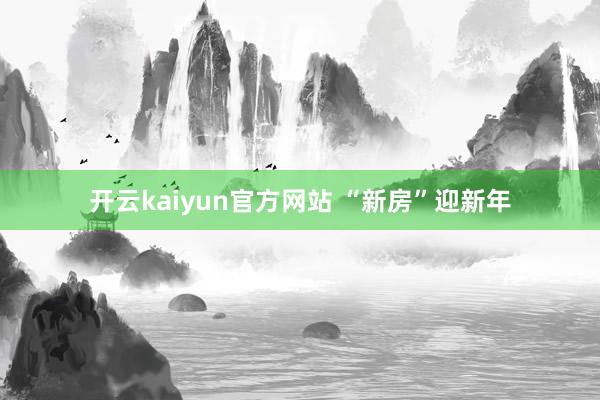 开云kaiyun官方网站 “新房”迎新年