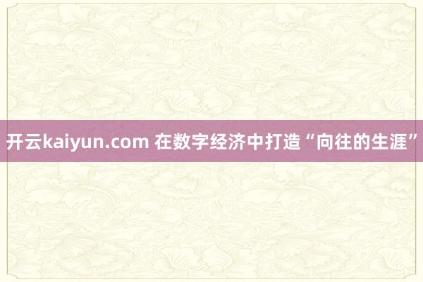 开云kaiyun.com 在数字经济中打造“向往的生涯”