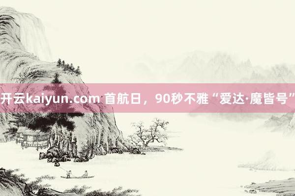 开云kaiyun.com 首航日，90秒不雅“爱达·魔皆号”