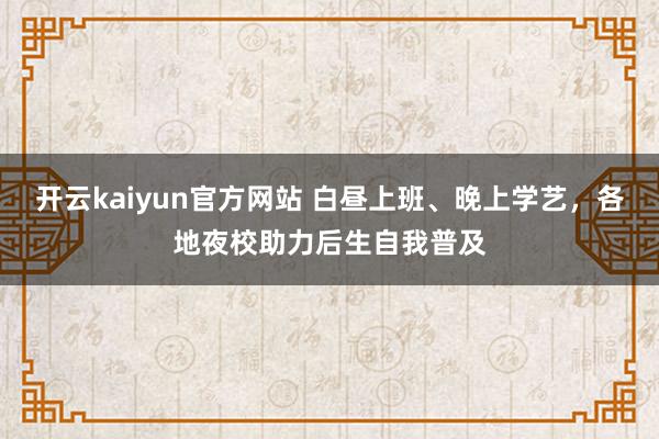 开云kaiyun官方网站 白昼上班、晚上学艺，各地夜校助力后生自我普及