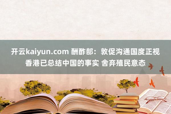 开云kaiyun.com 酬酢部：敦促沟通国度正视香港已总结中国的事实 舍弃殖民意态